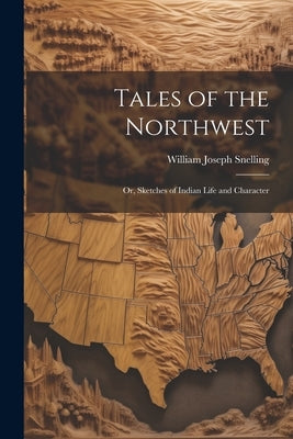 Tales of the Northwest; or, Sketches of Indian Life and Character by Snelling, William Joseph