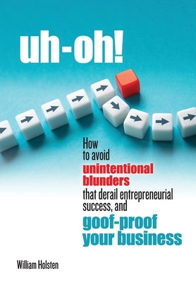 uh-oh! How to avoid unintentional blunders that derail entrepreneurial success, and goof-proof your business by Holsten, William