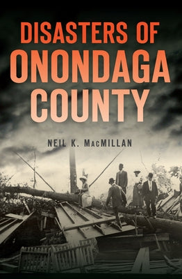 Disasters of Onondaga County by MacMillan, Neil K.
