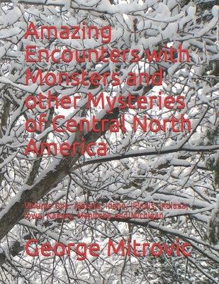 Amazing Encounters with Monsters and other Mysteries of Central North America: Volume One. Alberta, Idaho, Illinois, Indiana, Iowa, Kansas, Manitoba a by Mitrovic, George