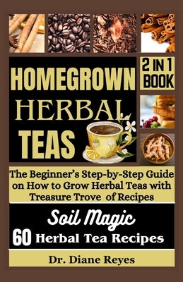 Homegrown Herbal Teas: The Beginner's Step-by-Step Guide on How to Grow Herbal Teas with Treasure Trove of Recipes by Reyes, Diane