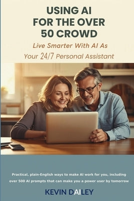 Using AI - For The Over 50 Crowd: Practical Plain-English Ways to Make AI Work for You As Your 7/24 Personal Assistant by Dailey, Kevin