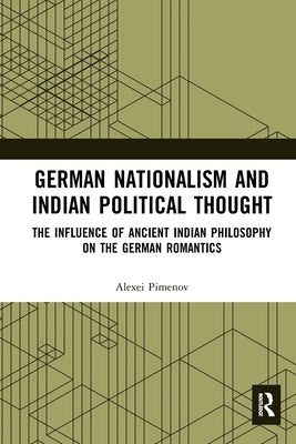 German Nationalism and Indian Political Thought: The Influence of Ancient Indian Philosophy on the German Romantics by Pimenov, Alexei