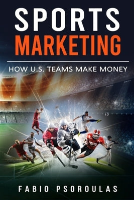 Sports Marketing: How U.S. Teams Make Money by Psoroulas, Fabio