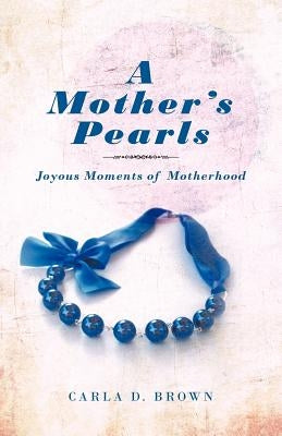 A Mother's Pearls: Joyous Moments of Motherhood by Brown, Carla D.