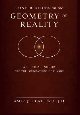 Conversations on the Geometry of Reality: A Critical Inquiry into the Foundations of Physics by Guri, Amir J.