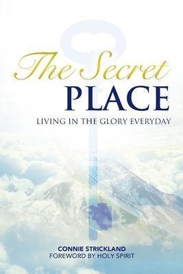 The Secret Place: Living in the Glory Everyday by Strickland, Connie