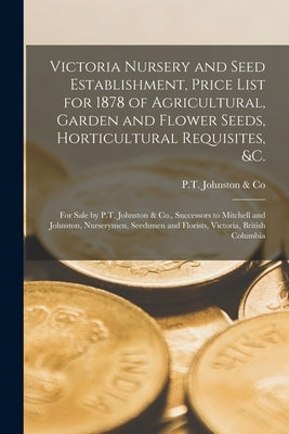 Victoria Nursery and Seed Establishment, Price List for 1878 of Agricultural, Garden and Flower Seeds, Horticultural Requisites, &c. [microform]: for by P T Johnston & Co