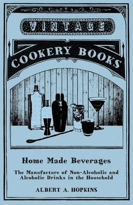 Home Made Beverages - The Manufacture of Non-Alcoholic and Alcoholic Drinks in the Household by Hopkins, Albert a.