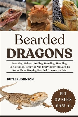 Bearded Dragons: Selecting, Habitat, Feeding, Breeding, Handling, Socialisation, Behavior And Everything You Need To Know About Keeping Bearded Dragon by Johnson, Butler