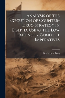 Analysis of the Execution of Counter-Drug Strategy in Bolivia Using the Low Intensity Conflict Imperatives by de la Pena, Sergio