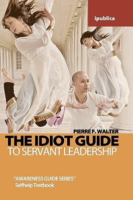 The Idiot Guide to Servant Leadership: Awareness Guide / Selfhelp Textbook by Walter, Pierre F.