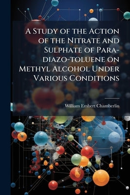 A Study of the Action of the Nitrate and Sulphate of Para-diazo-toluene on Methyl Alcohol Under Various Conditions by Chamberlin, William Embert