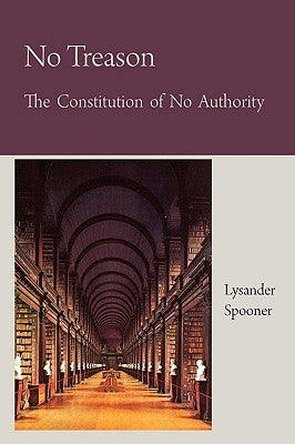 No Treason The Constitution of No Authority by Spooner, Lysander