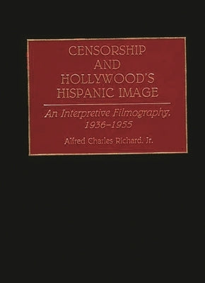 Censorship and Hollywood's Hispanic Image: An Interpretive Filmography, 1936-1955 by Richard, Alfred