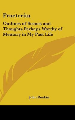 Praeterita: Outlines of Scenes and Thoughts Perhaps Worthy of Memory in My Past Life by Ruskin, John