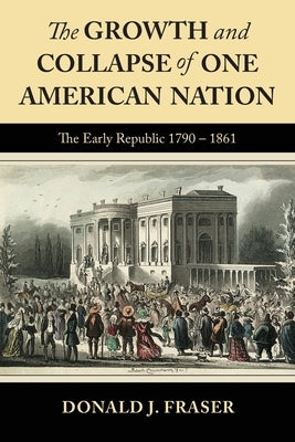 The Growth and Collapse of One American Nation: The Early Republic 1790 - 1861 by Fraser, Donald J.