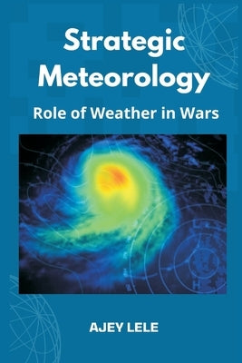 Strategic Meteorology: Role of Weather in Wars by Lele, Ajey