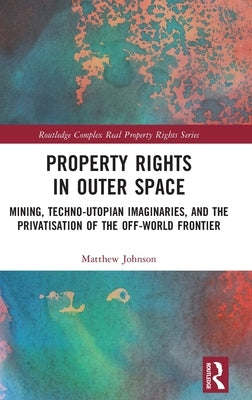 Property Rights in Outer Space: Mining, Techno-Utopian Imaginaries, and the Privatisation of the Off-World Frontier by Johnson, Matthew