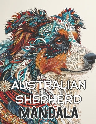Australian Shepherd Mandala: Captivating Canine Creations: A 100-Page Handcrafted Mandala Coloring Journey Celebrating the Beauty of Australian She by Rodriguez, A.