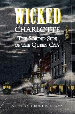 Wicked Charlotte: The Sordid Side of the Queen City by Williams, Stephanie Burt