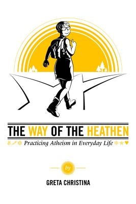 The Way of the Heathen: Practicing Atheism in Everyday Life by Christina, Greta
