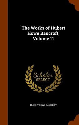 The Works of Hubert Howe Bancroft, Volume 11 by Bancroft, Hubert Howe