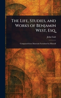 The Life, Studies, and Works of Benjamin West, Esq. by Galt, John