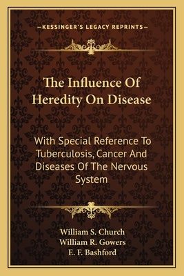 The Influence Of Heredity On Disease: With Special Reference To Tuberculosis, Cancer And Diseases Of The Nervous System: A Discussion (1909) by Church, William S.