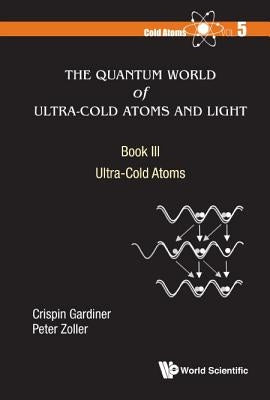 Quantum World of Ultra-Cold Atoms and Light, the - Book III: Ultra-Cold Atoms by Gardiner, Crispin W.