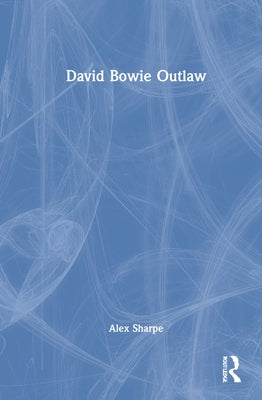 David Bowie Outlaw: Essays on Difference, Authenticity, Ethics, Art & Love by Sharpe, Alex