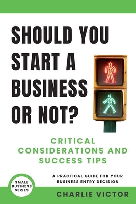 Should You Start a Business or Not? Critical Considerations and Success Tips: A Practical Guide for Your Business Entry Decision by Victor, Charlie