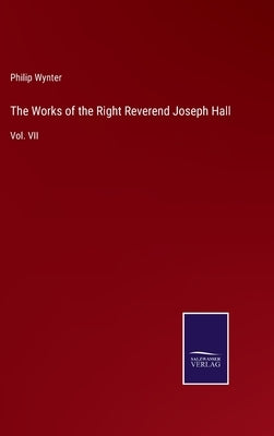 The Works of the Right Reverend Joseph Hall: Vol. VII by Wynter, Philip