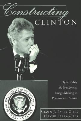 Constructing Clinton: HyperReality & Presidential Image-Making in Postmodern Politics by Gronbeck, Bruce