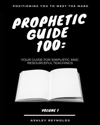 Positioning you to Meet the Mark Prophetic Guide 100: Your Guide For Simplistic and Resourceful Teachings by Reynolds, Ashley
