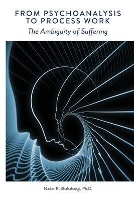 From Psychoanalysis to Process Work: The Ambiguity of Suffering by Shabahangi, Nader R.