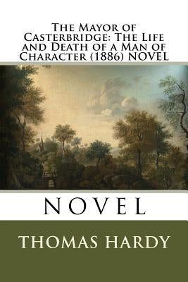 The Mayor of Casterbridge: The Life and Death of a Man of Character (1886) NOVEL by Hardy, Thomas