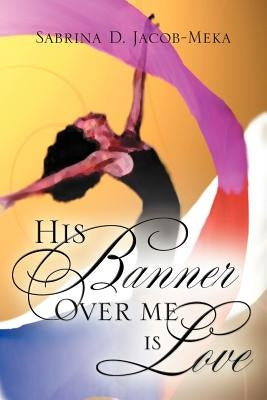 His Banner Over Me Is Love by Jacob-Meka, Sabrina D.