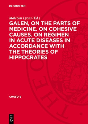 Galen, on the Parts of Medicine. on Cohesive Causes. on Regimen in Acute Diseases in Accordance with the Theories of Hippocrates by Lyons, Malcolm