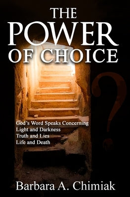 The Power of Choice: God's Word Speaks Concerning Light and Darkness. Truth and Lies. Life and Death by Chimiak, Barbara A.