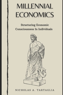 Millennial Economics: Structuring Economic Consciousness in Individuals by Tartaglia, Nicholas A.