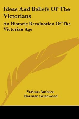 Ideas And Beliefs Of The Victorians: An Historic Revaluation Of The Victorian Age by Various Authors