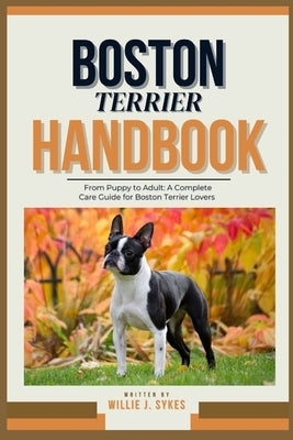 Boston Terrier Handbook: From Puppy to Adult: A Complete Care Guide for Boston Terrier Lovers by J. Sykes, Willie