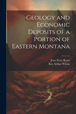 Geology and Economic Deposits of a Portion of Eastern Montana by Rowe, Jesse Perry