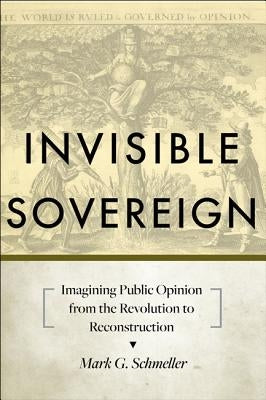 Invisible Sovereign: Imagining Public Opinion from the Revolution to Reconstruction by Schmeller, Mark G.