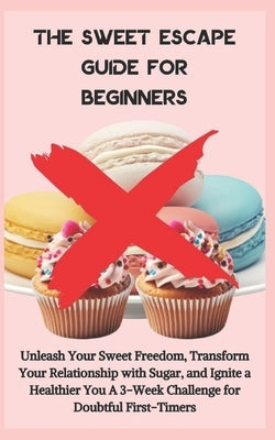 The Sweet Escape Guide for Beginners: Unleash Your Sweet Freedom, Transform Your Relationship with Sugar, and Ignite a Healthier You A 3-Week Challeng by Alton