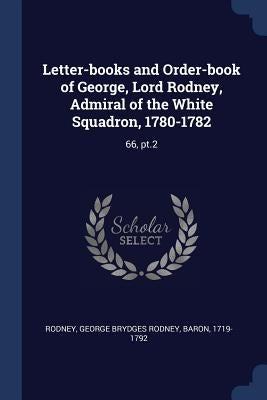 Letter-books and Order-book of George, Lord Rodney, Admiral of the White Squadron, 1780-1782: 66, pt.2 by Rodney, George Brydges Rodney
