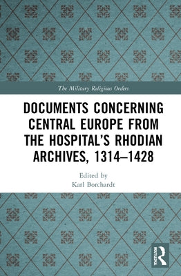 Documents Concerning Central Europe from the Hospital's Rhodian Archives, 1314-1428 by Borchardt, Karl