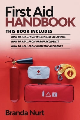 First Aid Handbook: This book includes: How to Heal from Wilderness Accidents + How to Heal from Urban Accidents + How to Heal from Domest by Nurt, Branda