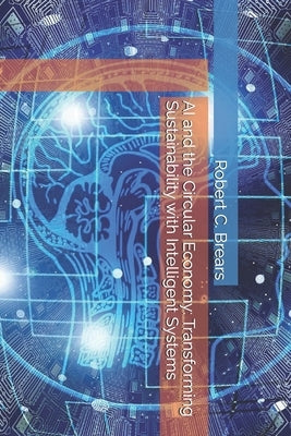 AI and the Circular Economy: Transforming Sustainability with Intelligent Systems by Brears, Robert C.